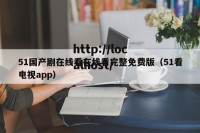 51国产剧在线看在线看完整免费版（51看电视app）