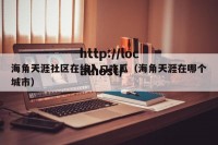 海角天涯社区在线入口吃瓜（海角天涯在哪个城市）
