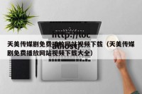 天美传媒剧免费播放网站视频下载（天美传媒剧免费播放网站视频下载大全）