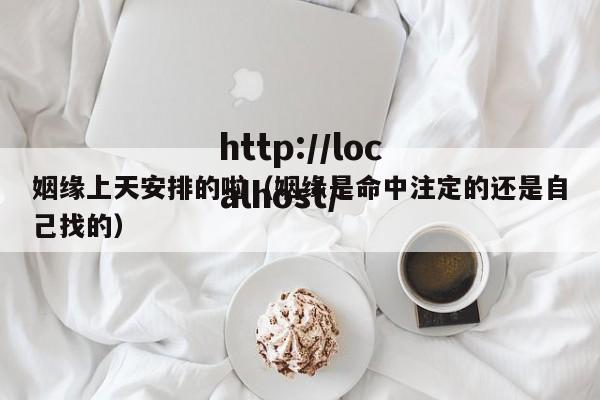 姻缘上天安排的啦(姻缘是命中注定的还是自己找的)