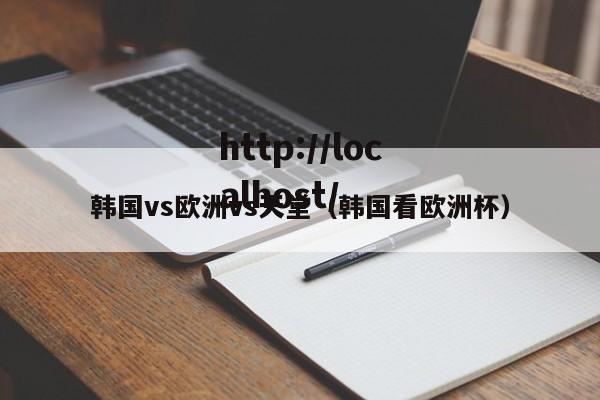 韩国vs欧洲vs天堂(韩国看欧洲杯)