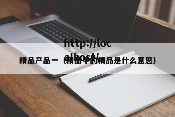精品产品一(精品中的精品是什么意思)